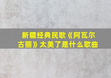 新疆经典民歌《阿瓦尔古丽》太美了是什么歌曲