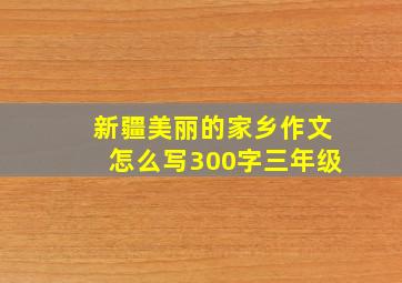 新疆美丽的家乡作文怎么写300字三年级