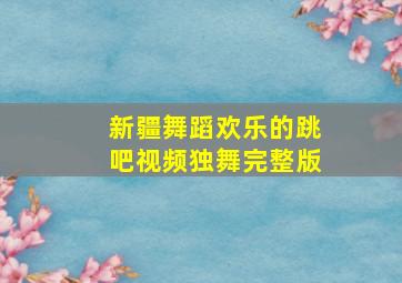 新疆舞蹈欢乐的跳吧视频独舞完整版