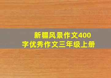 新疆风景作文400字优秀作文三年级上册