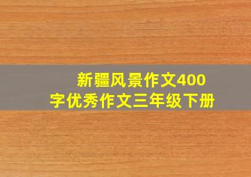 新疆风景作文400字优秀作文三年级下册