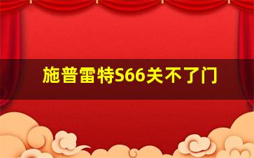 施普雷特S66关不了门