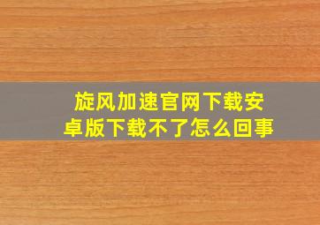 旋风加速官网下载安卓版下载不了怎么回事