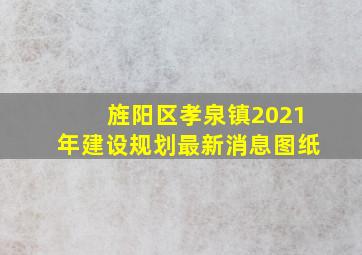 旌阳区孝泉镇2021年建设规划最新消息图纸