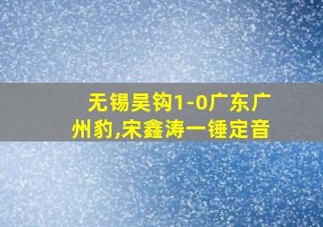 无锡吴钩1-0广东广州豹,宋鑫涛一锤定音