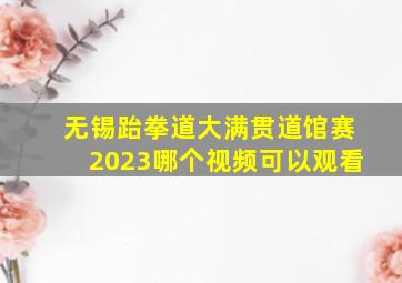 无锡跆拳道大满贯道馆赛2023哪个视频可以观看