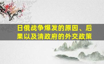 日俄战争爆发的原因、后果以及清政府的外交政策