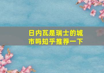 日内瓦是瑞士的城市吗知乎推荐一下