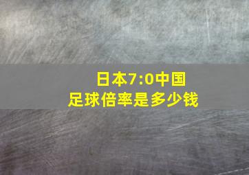 日本7:0中国足球倍率是多少钱