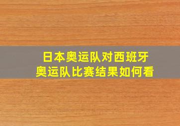 日本奥运队对西班牙奥运队比赛结果如何看