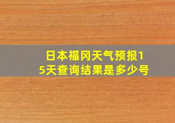 日本福冈天气预报15天查询结果是多少号