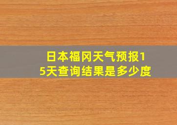 日本福冈天气预报15天查询结果是多少度