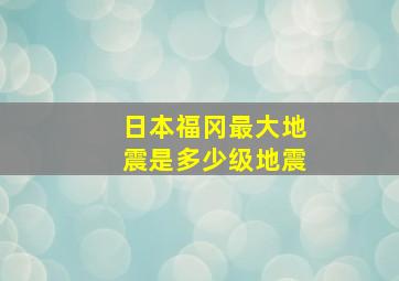 日本福冈最大地震是多少级地震