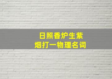 日照香炉生紫烟打一物理名词