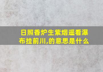 日照香炉生紫烟遥看瀑布挂前川,的意思是什么