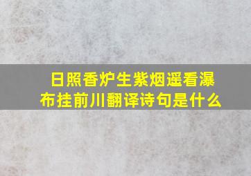 日照香炉生紫烟遥看瀑布挂前川翻译诗句是什么