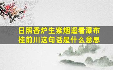 日照香炉生紫烟遥看瀑布挂前川这句话是什么意思