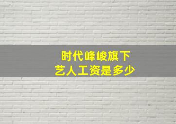 时代峰峻旗下艺人工资是多少