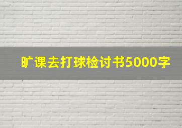 旷课去打球检讨书5000字