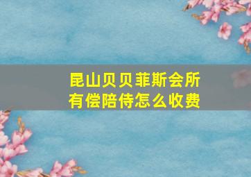 昆山贝贝菲斯会所有偿陪侍怎么收费