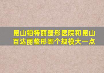 昆山铂特丽整形医院和昆山百达丽整形哪个规模大一点