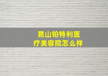 昆山铂特利医疗美容院怎么样