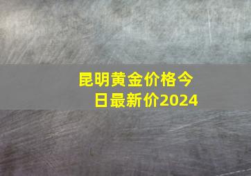 昆明黄金价格今日最新价2024