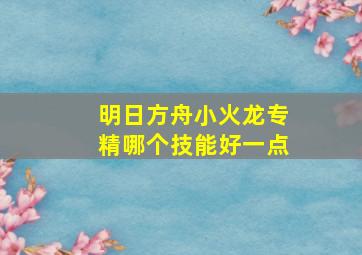 明日方舟小火龙专精哪个技能好一点