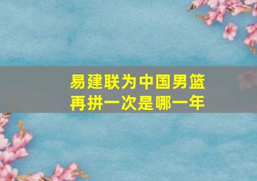 易建联为中国男篮再拼一次是哪一年