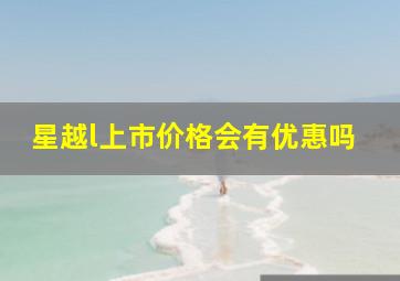 星越l上市价格会有优惠吗