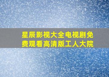 星辰影视大全电视剧免费观看高清版工人大院