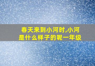 春天来到小河时,小河是什么样子的呢一年级