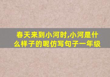 春天来到小河时,小河是什么样子的呢仿写句子一年级