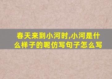 春天来到小河时,小河是什么样子的呢仿写句子怎么写