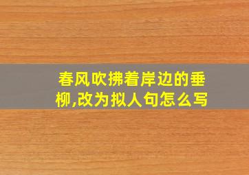 春风吹拂着岸边的垂柳,改为拟人句怎么写