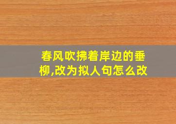 春风吹拂着岸边的垂柳,改为拟人句怎么改