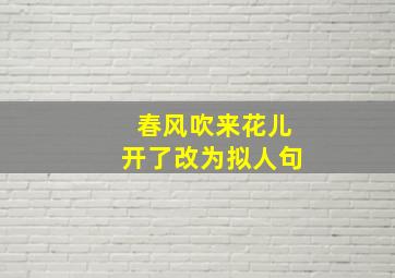 春风吹来花儿开了改为拟人句