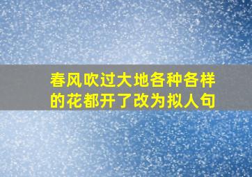 春风吹过大地各种各样的花都开了改为拟人句