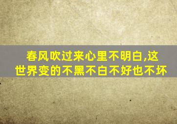 春风吹过来心里不明白,这世界变的不黑不白不好也不坏