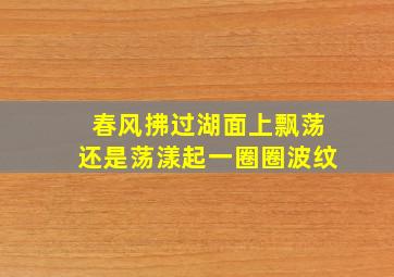 春风拂过湖面上飘荡还是荡漾起一圈圈波纹