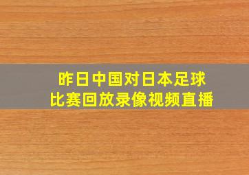 昨日中国对日本足球比赛回放录像视频直播