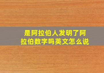 是阿拉伯人发明了阿拉伯数字吗英文怎么说