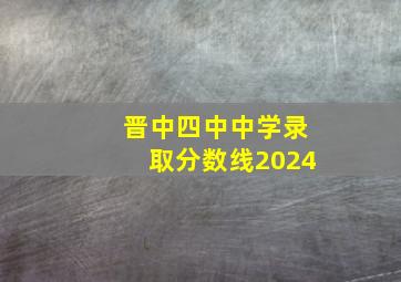 晋中四中中学录取分数线2024