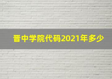 晋中学院代码2021年多少