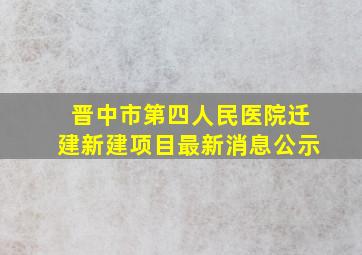 晋中市第四人民医院迁建新建项目最新消息公示