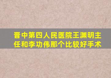 晋中第四人民医院王渊明主任和李功伟那个比较好手术