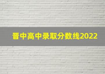 晋中高中录取分数线2022