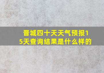 晋城四十天天气预报15天查询结果是什么样的