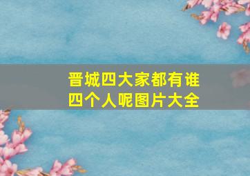 晋城四大家都有谁四个人呢图片大全