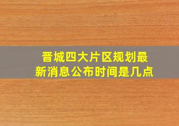 晋城四大片区规划最新消息公布时间是几点